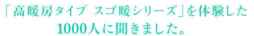 「高暖房タイプ スゴ暖シリーズ」を体験した1000人に聞きました。